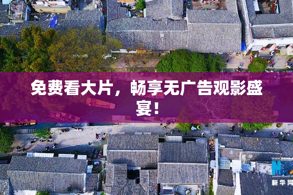 免费看大片，畅享无广告观影盛宴！