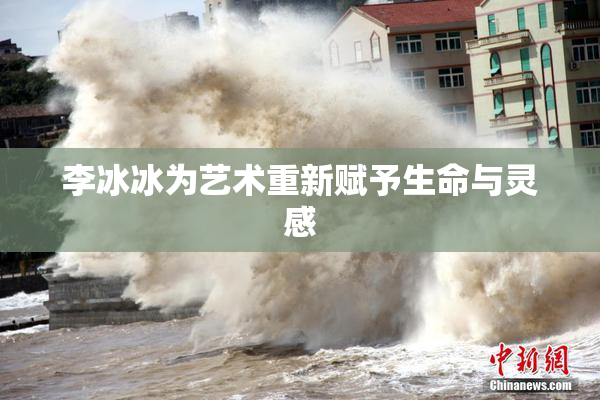 李冰冰为艺术重新赋予生命与灵感