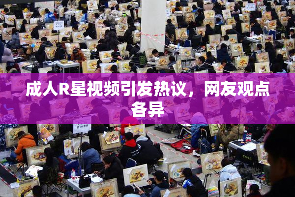成人R星视频引发热议，网友观点各异