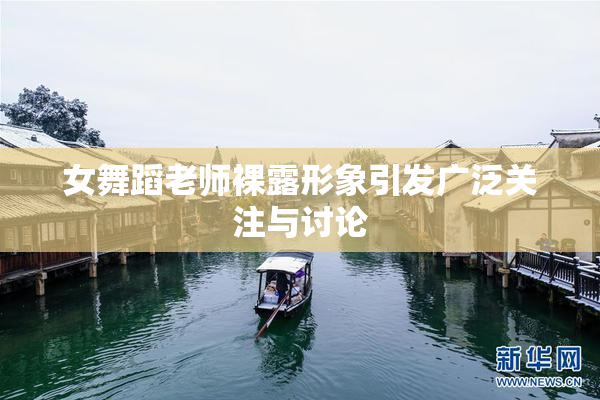女舞蹈老师裸露形象引发广泛关注与讨论