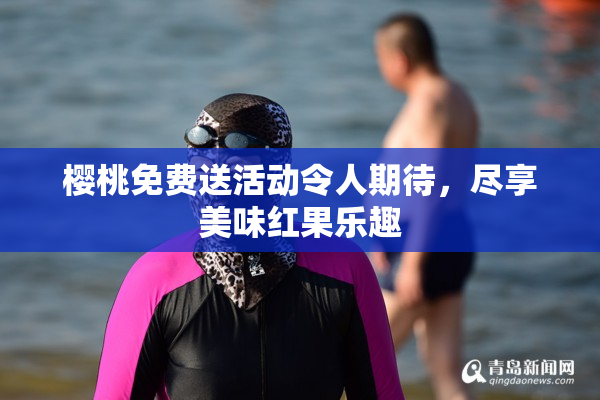 樱桃免费送活动令人期待，尽享美味红果乐趣