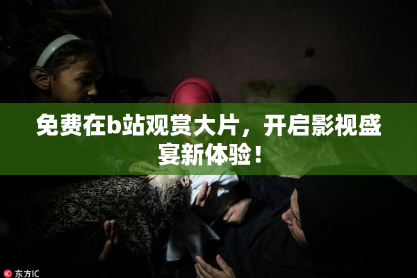 免费在b站观赏大片，开启影视盛宴新体验！