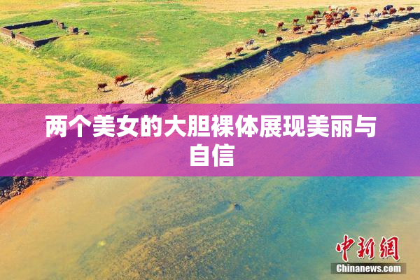 两个美女的大胆裸体展现美丽与自信
