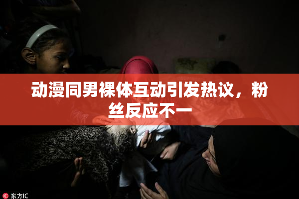 动漫同男裸体互动引发热议，粉丝反应不一