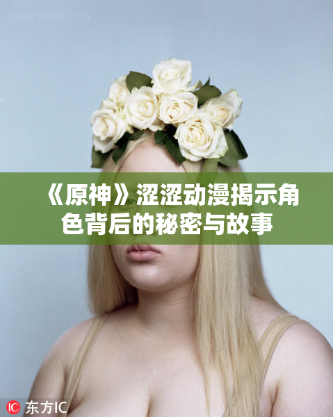 《原神》涩涩动漫揭示角色背后的秘密与故事