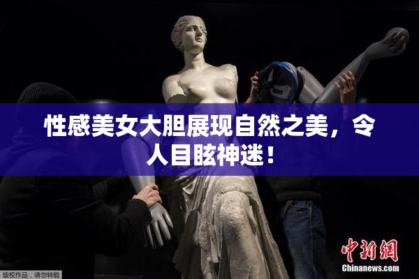 性感美女大胆展现自然之美，令人目眩神迷！