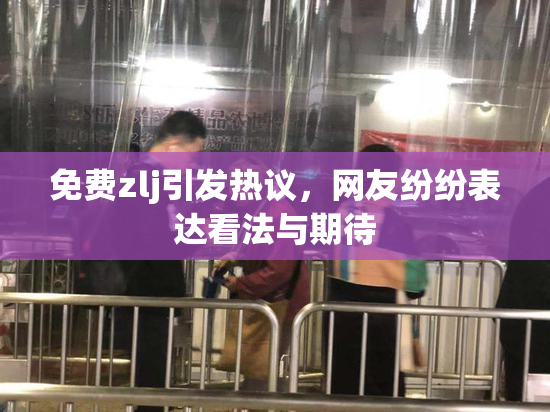 免费zlj引发热议，网友纷纷表达看法与期待