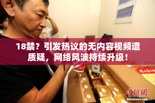18禁？引发热议的无内容视频遭质疑，网络风波持续升级！