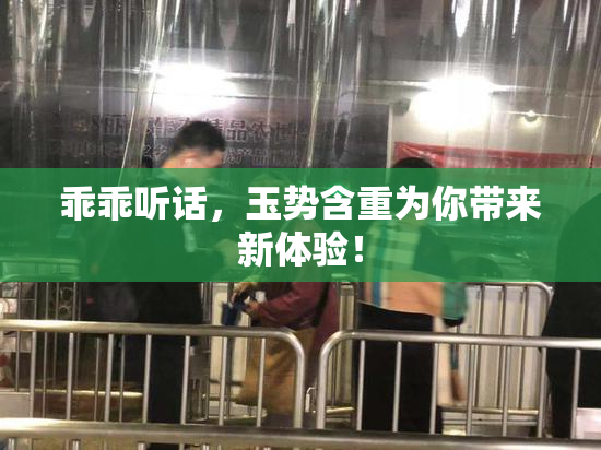 乖乖听话，玉势含重为你带来新体验！