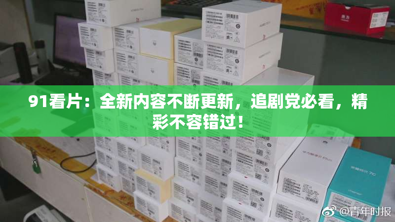 91看片：全新内容不断更新，追剧党必看，精彩不容错过！