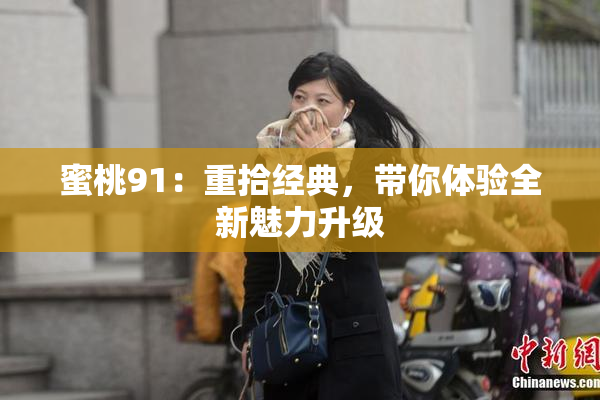 蜜桃91：重拾经典，带你体验全新魅力升级