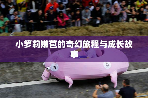 小箩莉嫩苞的奇幻旅程与成长故事