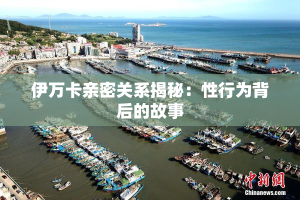 伊万卡亲密关系揭秘：性行为背后的故事