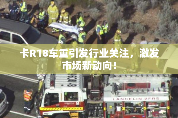卡R18车重引发行业关注，激发市场新动向！