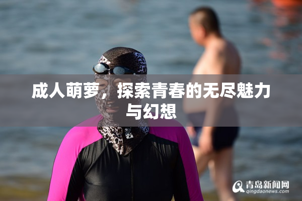 成人萌萝，探索青春的无尽魅力与幻想
