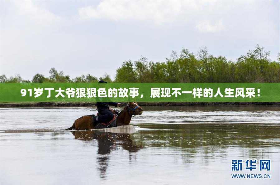 91岁丁大爷狠狠色的故事，展现不一样的人生风采！