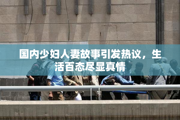 国内少妇人妻故事引发热议，生活百态尽显真情