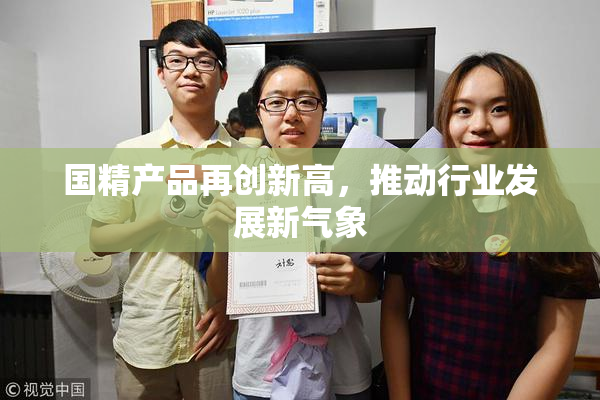 国精产品再创新高，推动行业发展新气象