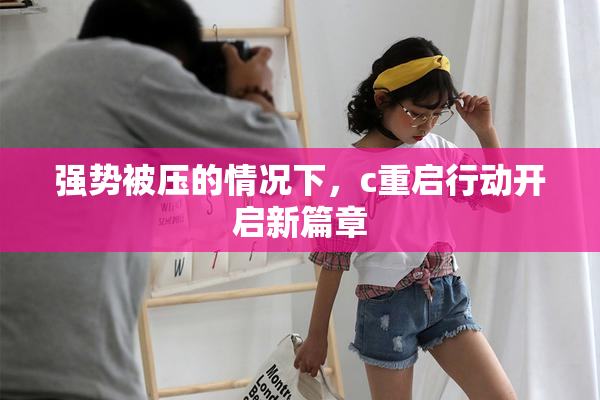 强势被压的情况下，c重启行动开启新篇章