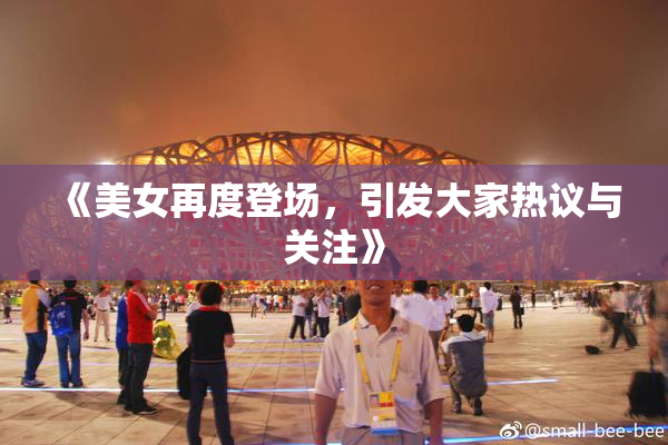 《美女再度登场，引发大家热议与关注》