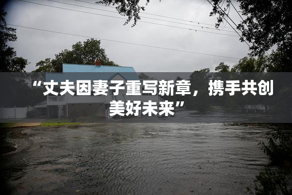 “丈夫因妻子重写新章，携手共创美好未来”