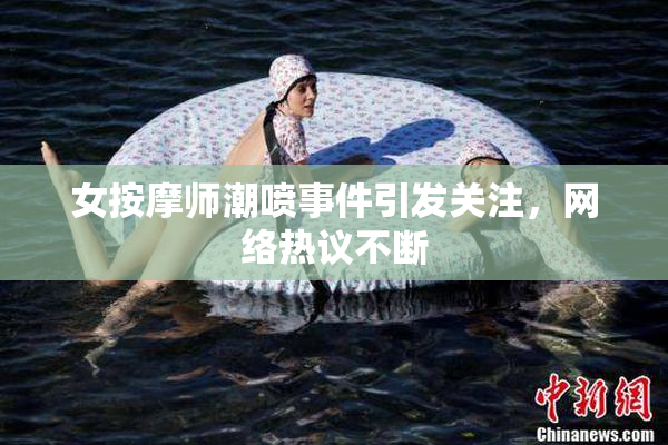 女按摩师潮喷事件引发关注，网络热议不断