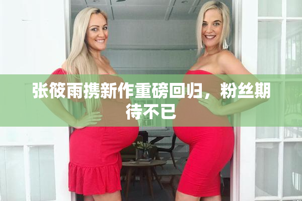 张筱雨携新作重磅回归，粉丝期待不已