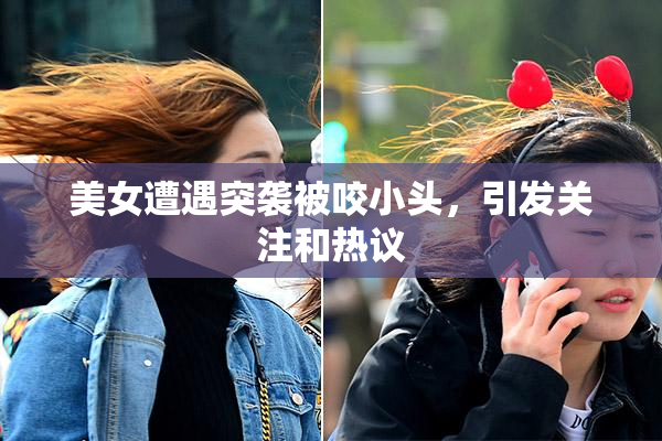 美女遭遇突袭被咬小头，引发关注和热议