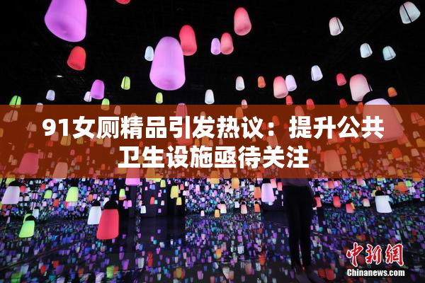 91女厕精品引发热议：提升公共卫生设施亟待关注