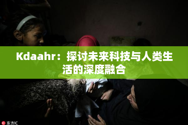 Kdaahr：探讨未来科技与人类生活的深度融合