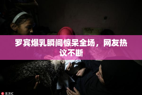 罗宾爆乳瞬间惊呆全场，网友热议不断