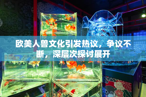 欧美人兽文化引发热议，争议不断，深层次探讨展开