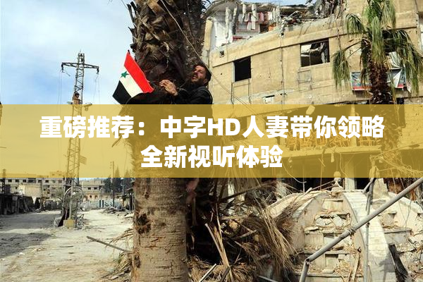 重磅推荐：中字HD人妻带你领略全新视听体验