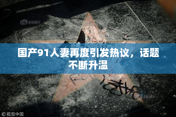 国产91人妻再度引发热议，话题不断升温