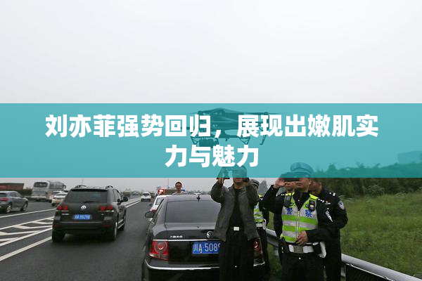 刘亦菲强势回归，展现出嫩肌实力与魅力
