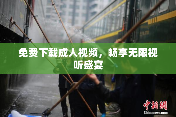 免费下载成人视频，畅享无限视听盛宴