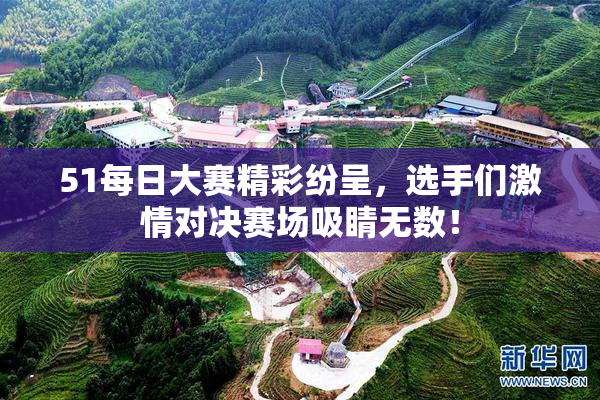 51每日大赛精彩纷呈，选手们激情对决赛场吸睛无数！