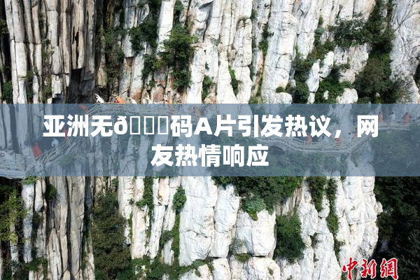 亚洲无🈚码A片引发热议，网友热情响应