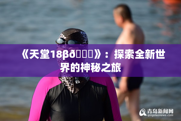 《天堂18β🍆》：探索全新世界的神秘之旅