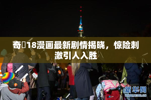奇犽18漫画最新剧情揭晓，惊险刺激引人入胜