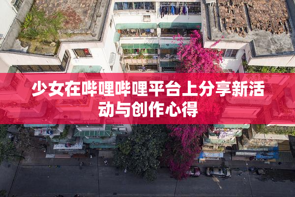 少女在哔哩哔哩平台上分享新活动与创作心得