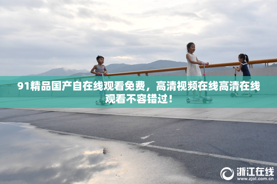 91精品国产自在线观看免费，高清视频在线高清在线观看不容错过！