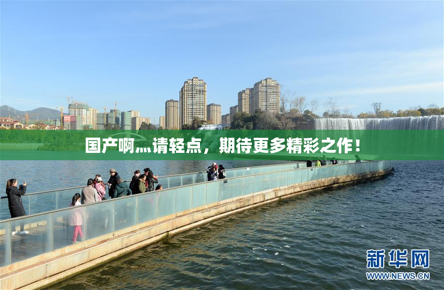 国产啊灬请轻点，期待更多精彩之作！
