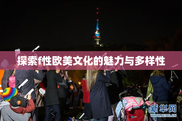 探索f性欧美文化的魅力与多样性