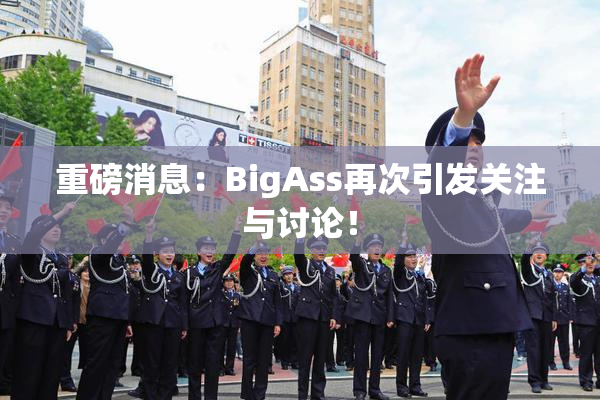重磅消息：BigAss再次引发关注与讨论！