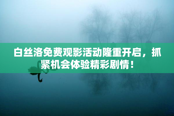 白丝洛免费观影活动隆重开启，抓紧机会体验精彩剧情！