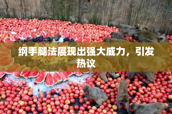 纲手腿法展现出强大威力，引发热议