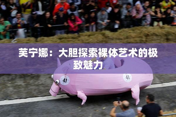 芙宁娜：大胆探索裸体艺术的极致魅力