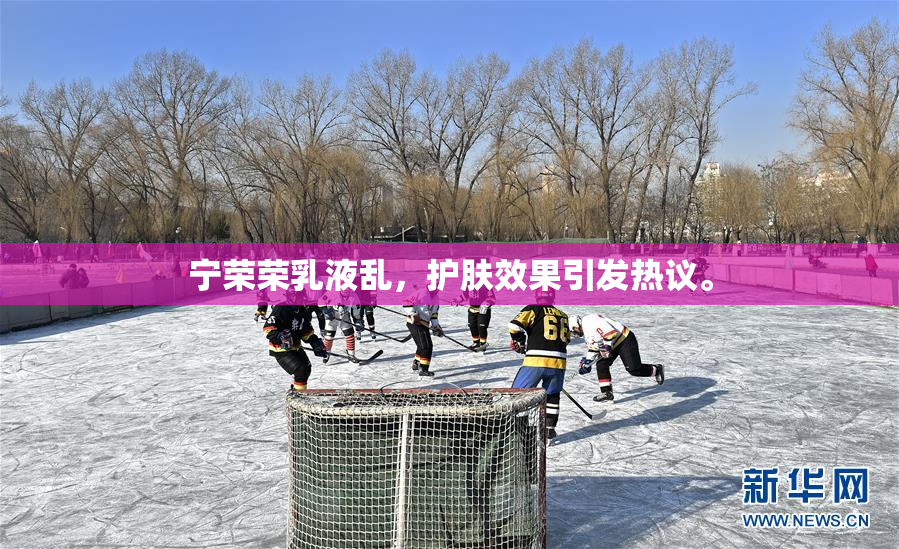 宁荣荣乳液乱，护肤效果引发热议。