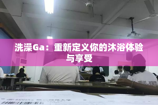 洗澡Ga：重新定义你的沐浴体验与享受